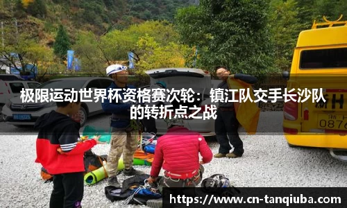极限运动世界杯资格赛次轮:镇江队交手长沙队的转折点之战