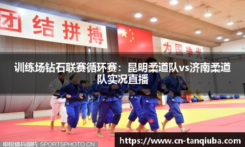 训练场钻石联赛循环赛:昆明柔道队vs济南柔道队实况直播