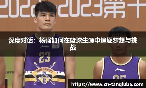 深度对话:杨强如何在篮球生涯中追逐梦想与挑战